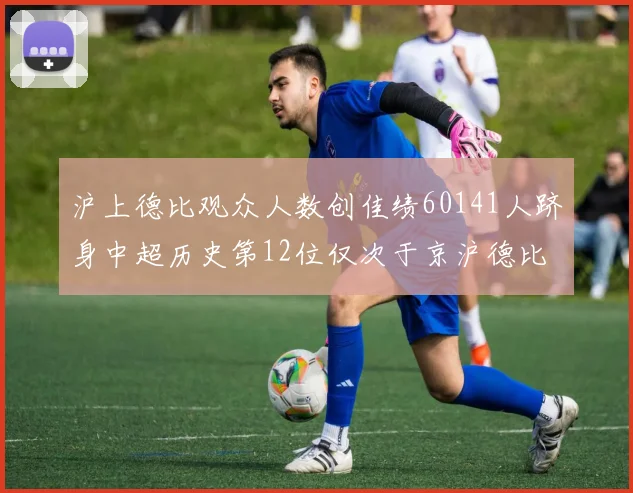 沪上德比观众人数创佳绩60141人跻身中超历史第12位仅次于京沪德比