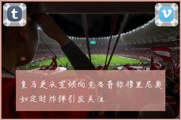 皇马更衣室倾向克洛普称穆里尼奥如定时炸弹引发关注