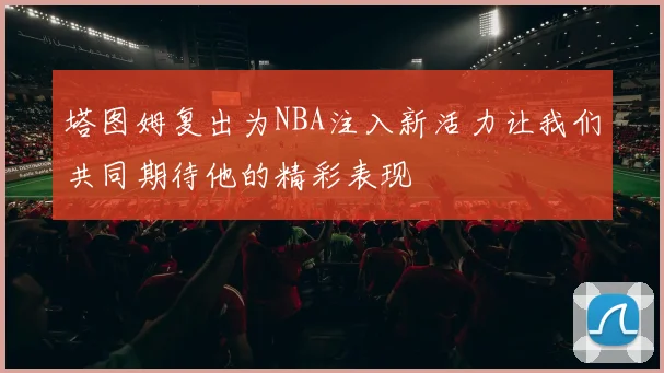 塔图姆复出为NBA注入新活力让我们共同期待他的精彩表现