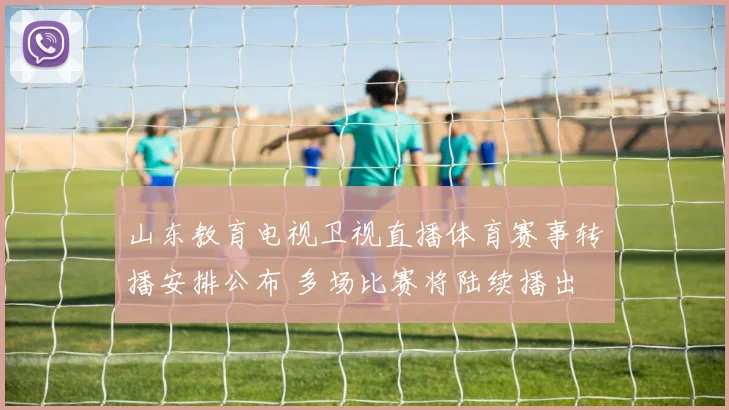 山东教育电视卫视直播体育赛事转播安排公布 多场比赛将陆续播出