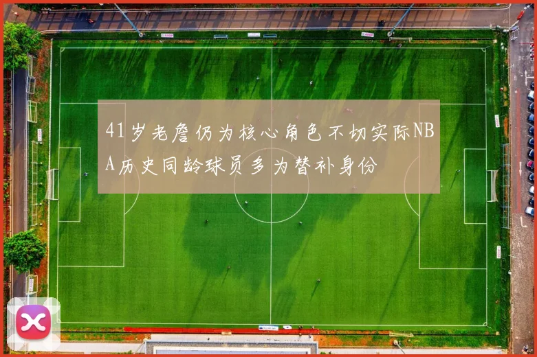 41岁老詹仍为核心角色不切实际NBA历史同龄球员多为替补身份
