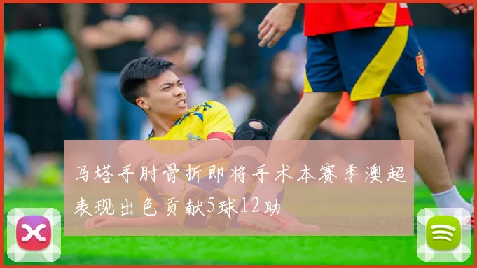 马塔手肘骨折即将手术本赛季澳超表现出色贡献5球12助