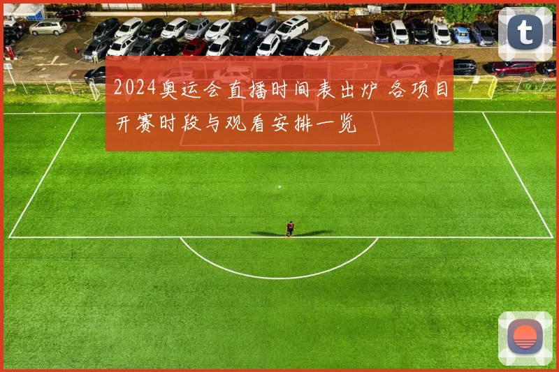 2024奥运会直播时间表出炉 各项目开赛时段与观看安排一览